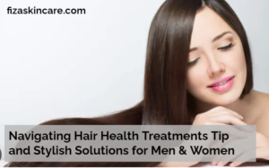 Navigating Hair Health Treatments Tip and Stylish Solutions for Men & Women