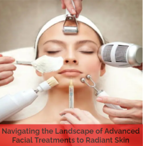 Navigating the Landscape of Advanced Facial Treatments to Radiant Skin