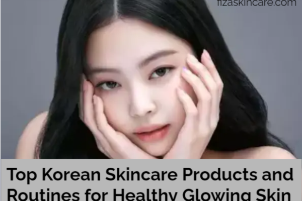 Top Korean Skincare Products and Routines for Healthy Glowing Skin