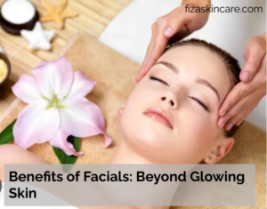 A Comprehensive Guide to Glowing Skin and Effective Facial Care
