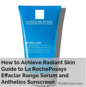 How to Achieve Radiant Skin Guide to La RochePosays Effaclar Range Serum and Anthelios Sunscreen