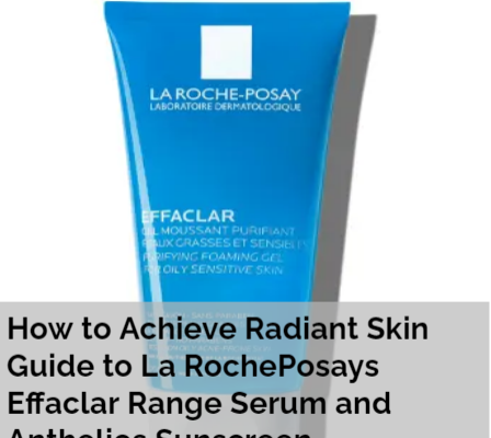 How to Achieve Radiant Skin Guide to La RochePosays Effaclar Range Serum and Anthelios Sunscreen