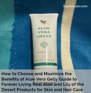 How to Choose and Maximize the Benefits of Aloe Vera Gelly Guide to Forever Living Real Aloe and Lily of the Desert Products for Skin and Hair Care