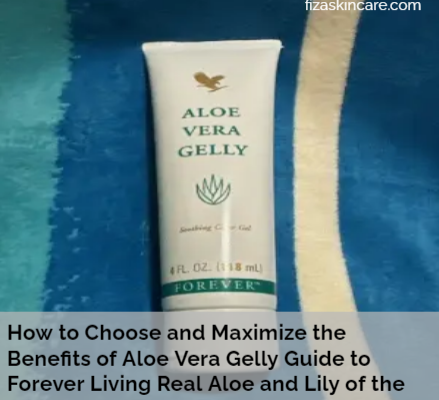 How to Choose and Maximize the Benefits of Aloe Vera Gelly Guide to Forever Living Real Aloe and Lily of the Desert Products for Skin and Hair Care