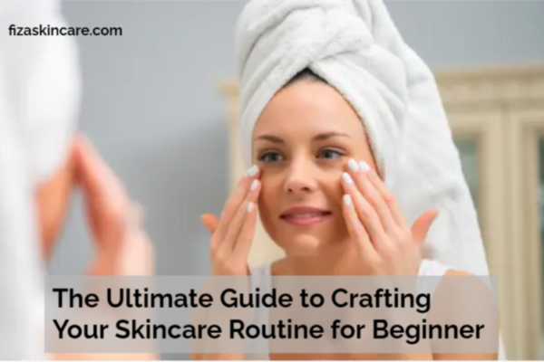 The Ultimate Guide to Crafting Your Skincare Routine for Beginner