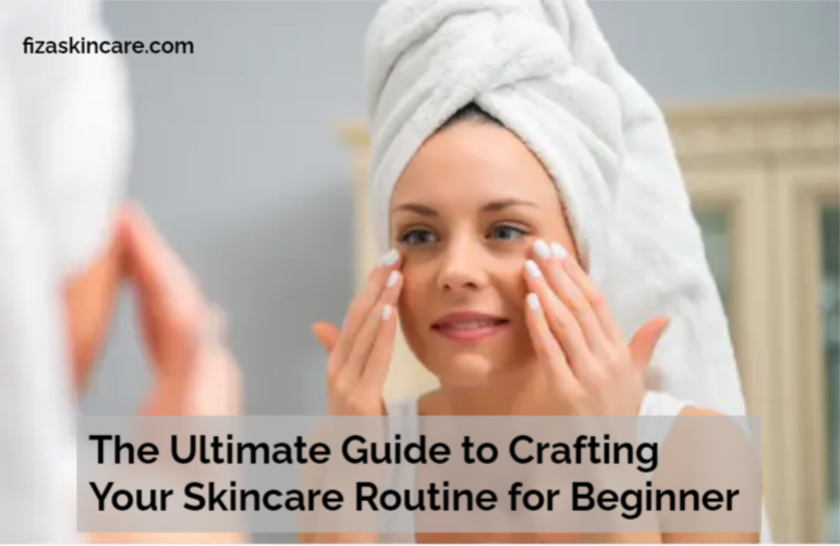 The Ultimate Guide to Crafting Your Skincare Routine for Beginner