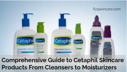 Comprehensive Guide to Cetaphil Skincare Products From Cleansers to Moisturizers